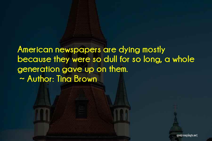Tina Brown Quotes: American Newspapers Are Dying Mostly Because They Were So Dull For So Long, A Whole Generation Gave Up On Them.