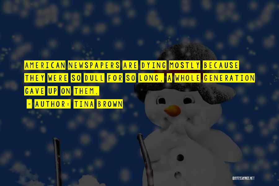 Tina Brown Quotes: American Newspapers Are Dying Mostly Because They Were So Dull For So Long, A Whole Generation Gave Up On Them.
