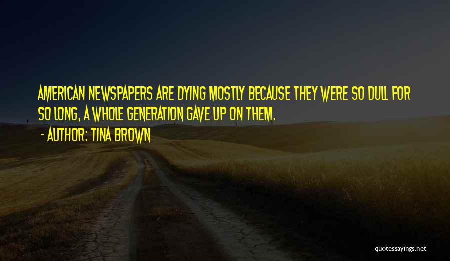 Tina Brown Quotes: American Newspapers Are Dying Mostly Because They Were So Dull For So Long, A Whole Generation Gave Up On Them.