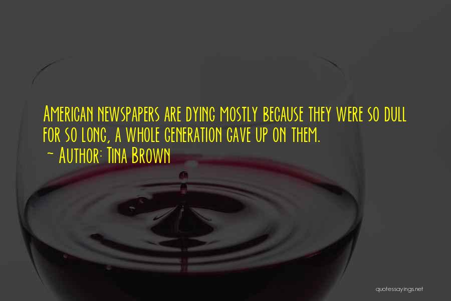 Tina Brown Quotes: American Newspapers Are Dying Mostly Because They Were So Dull For So Long, A Whole Generation Gave Up On Them.