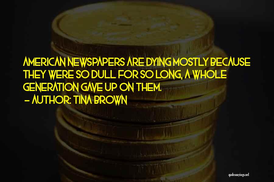 Tina Brown Quotes: American Newspapers Are Dying Mostly Because They Were So Dull For So Long, A Whole Generation Gave Up On Them.