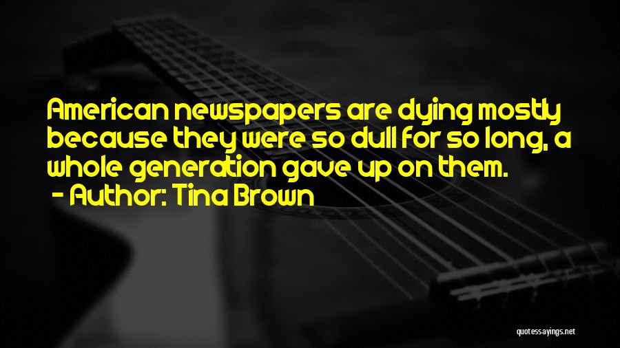 Tina Brown Quotes: American Newspapers Are Dying Mostly Because They Were So Dull For So Long, A Whole Generation Gave Up On Them.