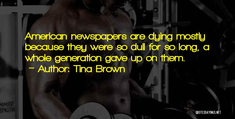 Tina Brown Quotes: American Newspapers Are Dying Mostly Because They Were So Dull For So Long, A Whole Generation Gave Up On Them.