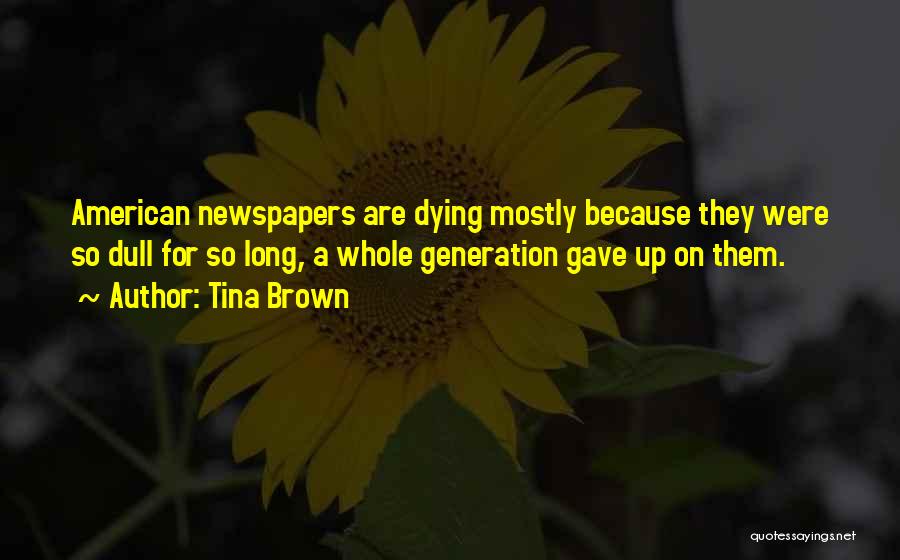 Tina Brown Quotes: American Newspapers Are Dying Mostly Because They Were So Dull For So Long, A Whole Generation Gave Up On Them.
