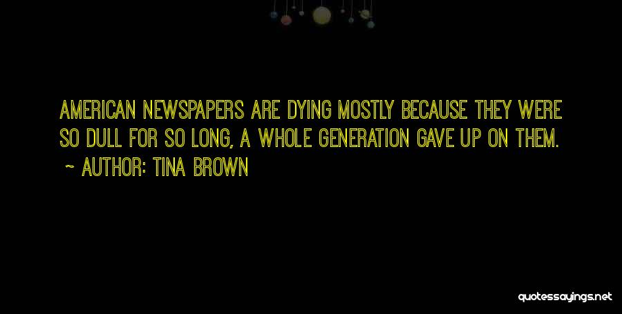 Tina Brown Quotes: American Newspapers Are Dying Mostly Because They Were So Dull For So Long, A Whole Generation Gave Up On Them.