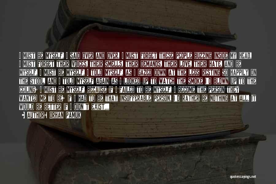 Orhan Pamuk Quotes: I Must Be Myself, I Said Over And Over. I Must Forget These People Buzzing Inside My Head, I Must