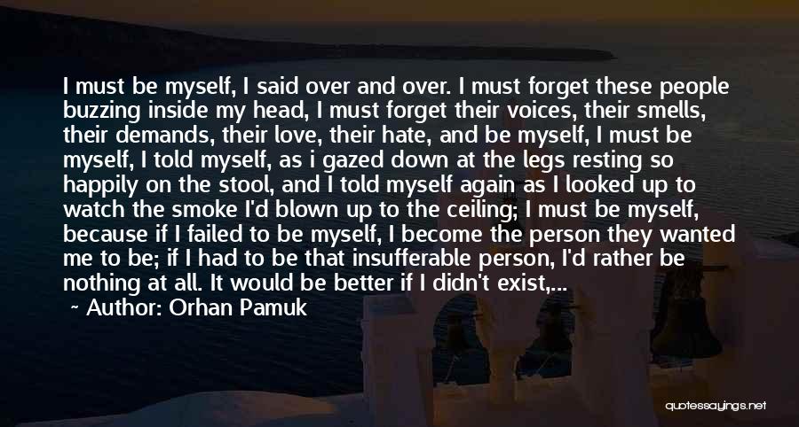 Orhan Pamuk Quotes: I Must Be Myself, I Said Over And Over. I Must Forget These People Buzzing Inside My Head, I Must