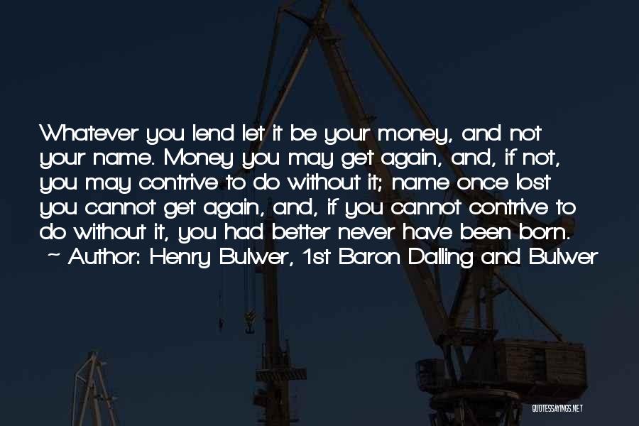 Henry Bulwer, 1st Baron Dalling And Bulwer Quotes: Whatever You Lend Let It Be Your Money, And Not Your Name. Money You May Get Again, And, If Not,