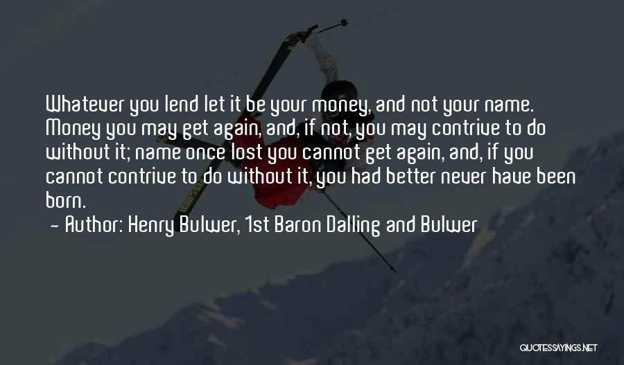 Henry Bulwer, 1st Baron Dalling And Bulwer Quotes: Whatever You Lend Let It Be Your Money, And Not Your Name. Money You May Get Again, And, If Not,