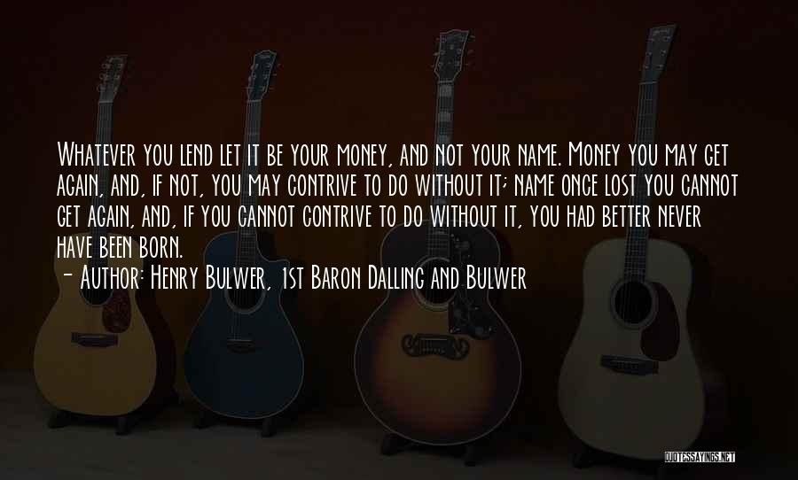 Henry Bulwer, 1st Baron Dalling And Bulwer Quotes: Whatever You Lend Let It Be Your Money, And Not Your Name. Money You May Get Again, And, If Not,