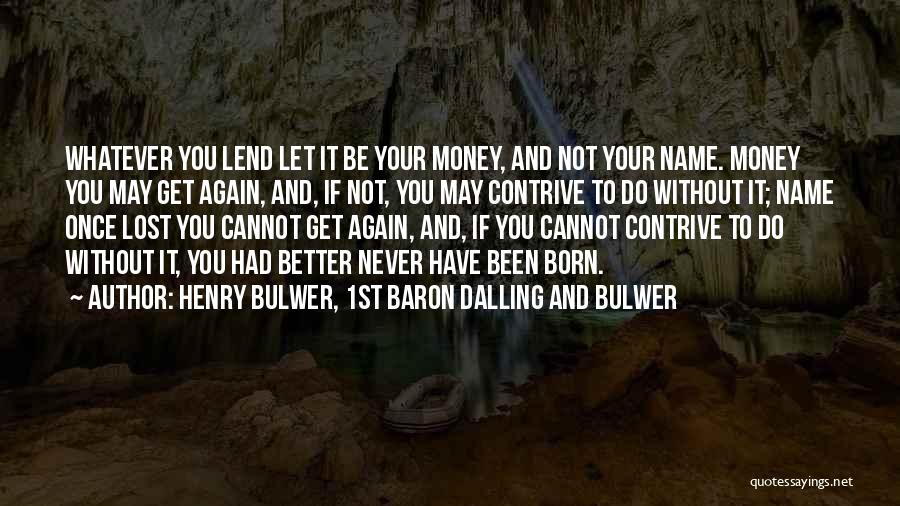 Henry Bulwer, 1st Baron Dalling And Bulwer Quotes: Whatever You Lend Let It Be Your Money, And Not Your Name. Money You May Get Again, And, If Not,