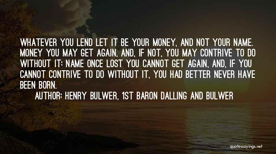 Henry Bulwer, 1st Baron Dalling And Bulwer Quotes: Whatever You Lend Let It Be Your Money, And Not Your Name. Money You May Get Again, And, If Not,