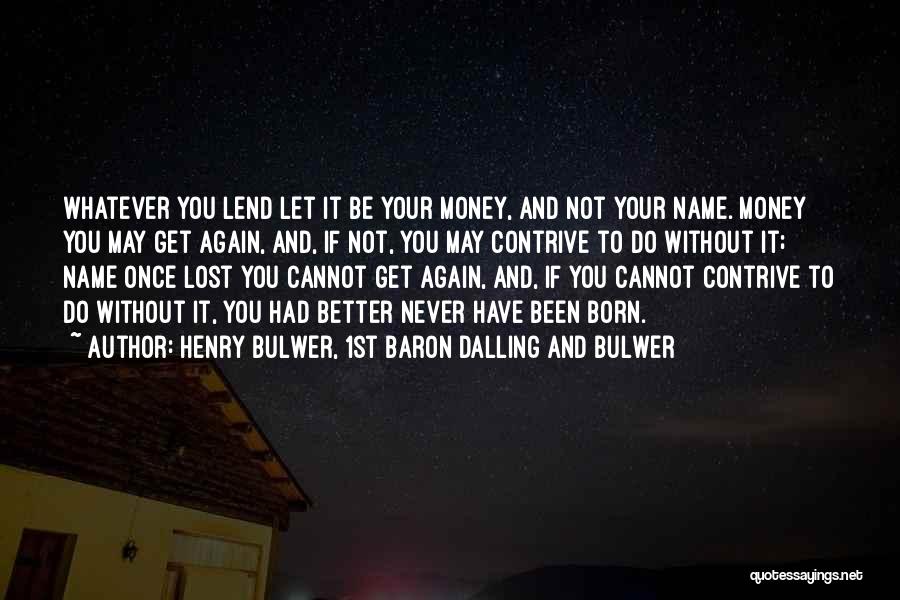 Henry Bulwer, 1st Baron Dalling And Bulwer Quotes: Whatever You Lend Let It Be Your Money, And Not Your Name. Money You May Get Again, And, If Not,