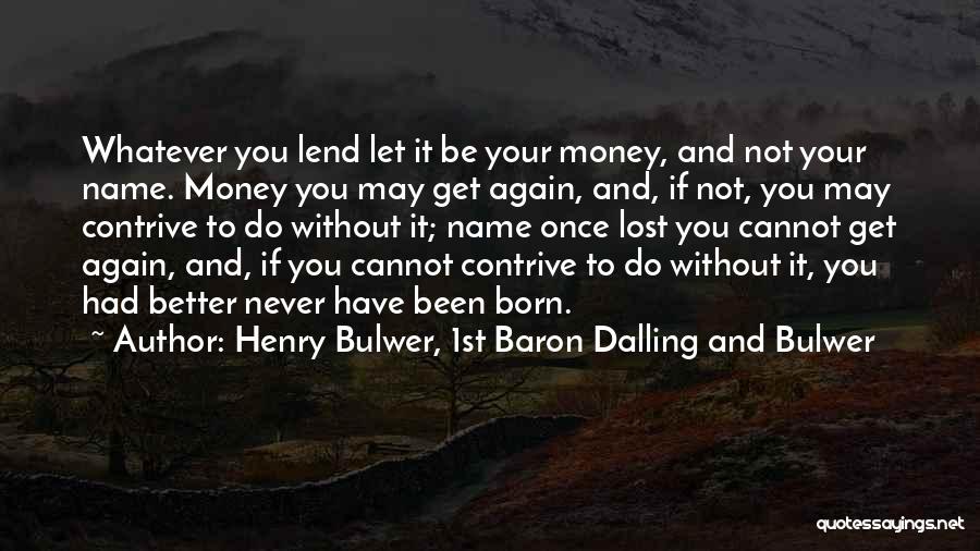Henry Bulwer, 1st Baron Dalling And Bulwer Quotes: Whatever You Lend Let It Be Your Money, And Not Your Name. Money You May Get Again, And, If Not,