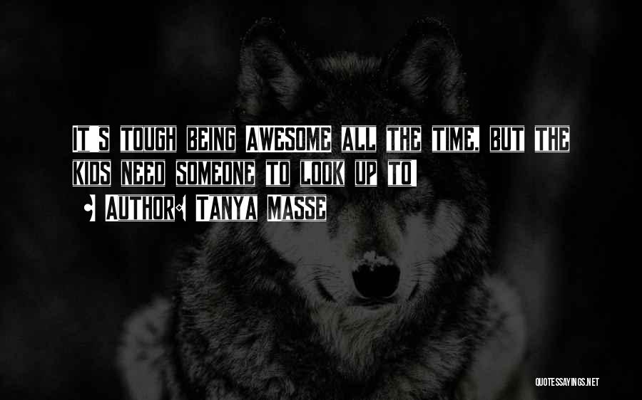 Tanya Masse Quotes: It's Tough Being Awesome All The Time, But The Kids Need Someone To Look Up To!