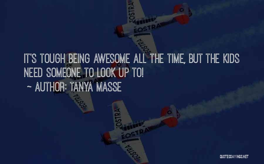 Tanya Masse Quotes: It's Tough Being Awesome All The Time, But The Kids Need Someone To Look Up To!