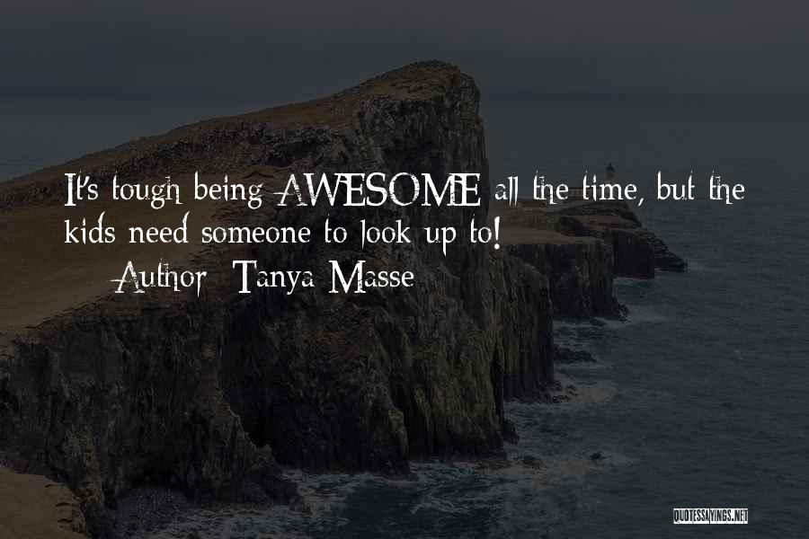 Tanya Masse Quotes: It's Tough Being Awesome All The Time, But The Kids Need Someone To Look Up To!