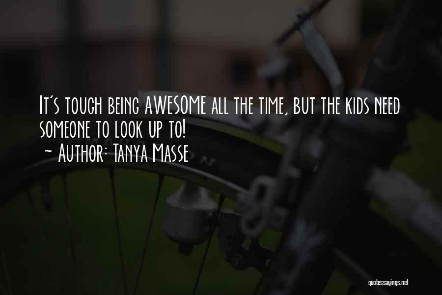 Tanya Masse Quotes: It's Tough Being Awesome All The Time, But The Kids Need Someone To Look Up To!