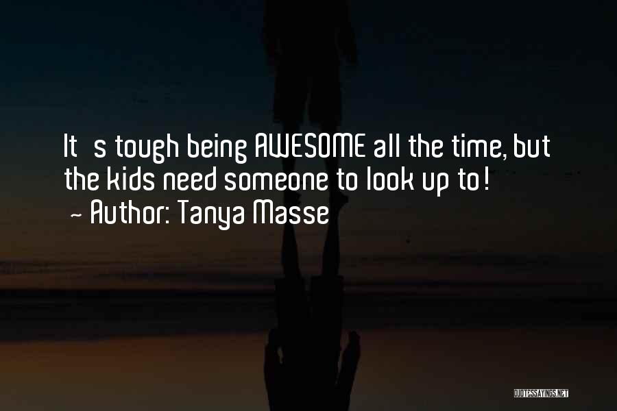 Tanya Masse Quotes: It's Tough Being Awesome All The Time, But The Kids Need Someone To Look Up To!