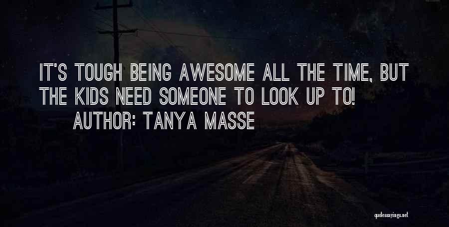 Tanya Masse Quotes: It's Tough Being Awesome All The Time, But The Kids Need Someone To Look Up To!