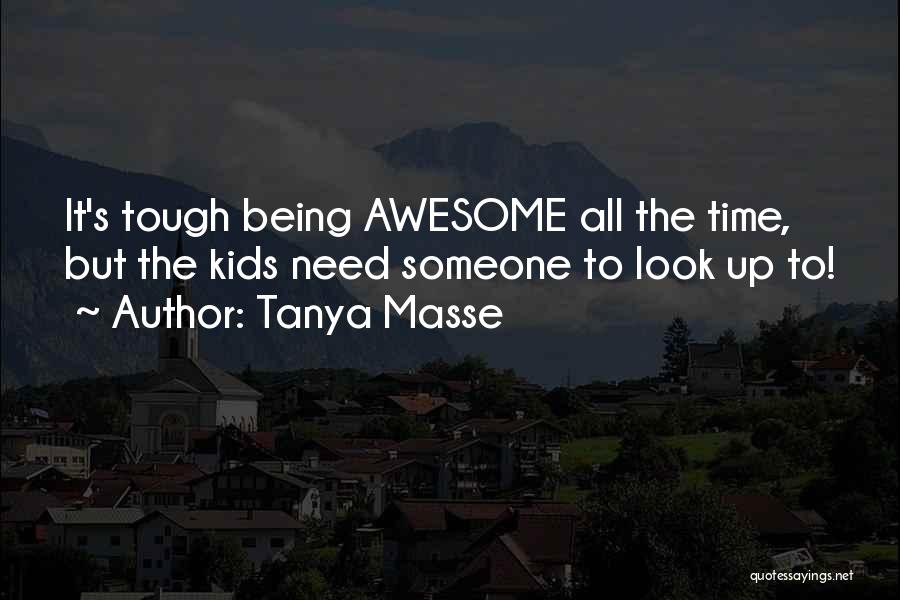 Tanya Masse Quotes: It's Tough Being Awesome All The Time, But The Kids Need Someone To Look Up To!