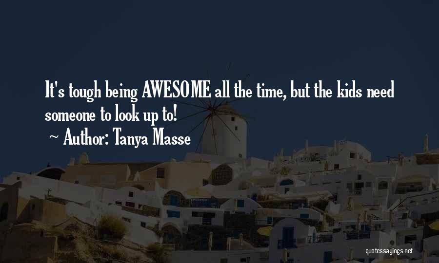 Tanya Masse Quotes: It's Tough Being Awesome All The Time, But The Kids Need Someone To Look Up To!