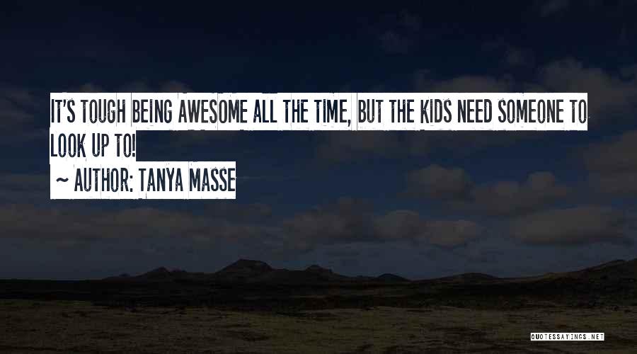 Tanya Masse Quotes: It's Tough Being Awesome All The Time, But The Kids Need Someone To Look Up To!