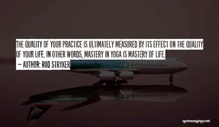 Rod Stryker Quotes: The Quality Of Your Practice Is Ultimately Measured By Its Effect On The Quality Of Your Life. In Other Words,