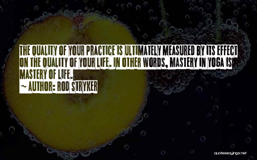 Rod Stryker Quotes: The Quality Of Your Practice Is Ultimately Measured By Its Effect On The Quality Of Your Life. In Other Words,