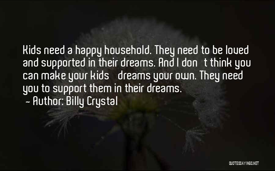 Billy Crystal Quotes: Kids Need A Happy Household. They Need To Be Loved And Supported In Their Dreams. And I Don't Think You