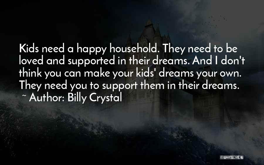 Billy Crystal Quotes: Kids Need A Happy Household. They Need To Be Loved And Supported In Their Dreams. And I Don't Think You