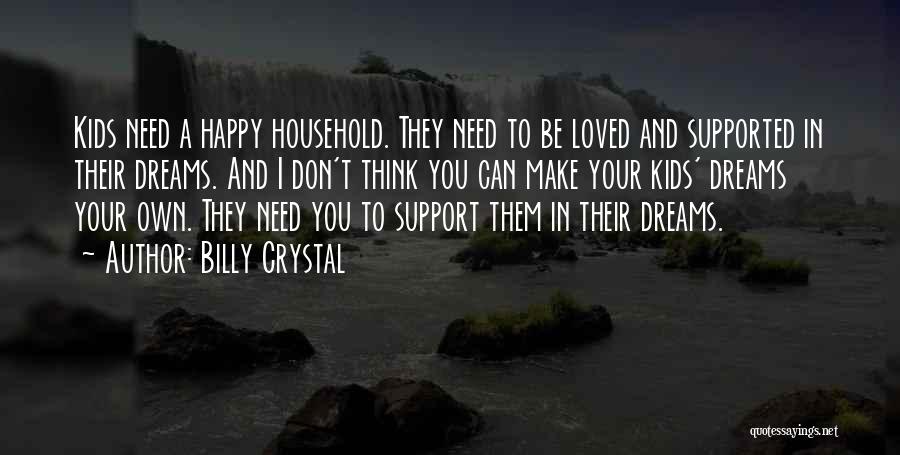 Billy Crystal Quotes: Kids Need A Happy Household. They Need To Be Loved And Supported In Their Dreams. And I Don't Think You