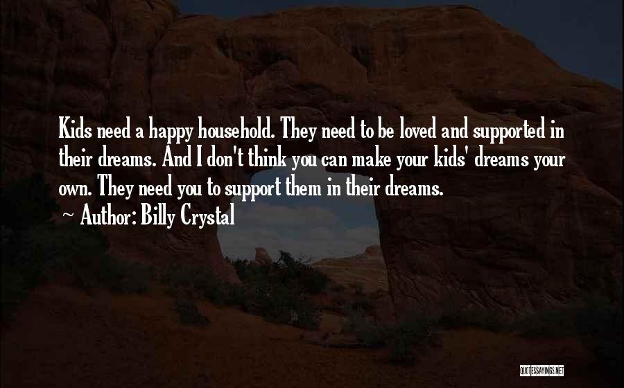 Billy Crystal Quotes: Kids Need A Happy Household. They Need To Be Loved And Supported In Their Dreams. And I Don't Think You