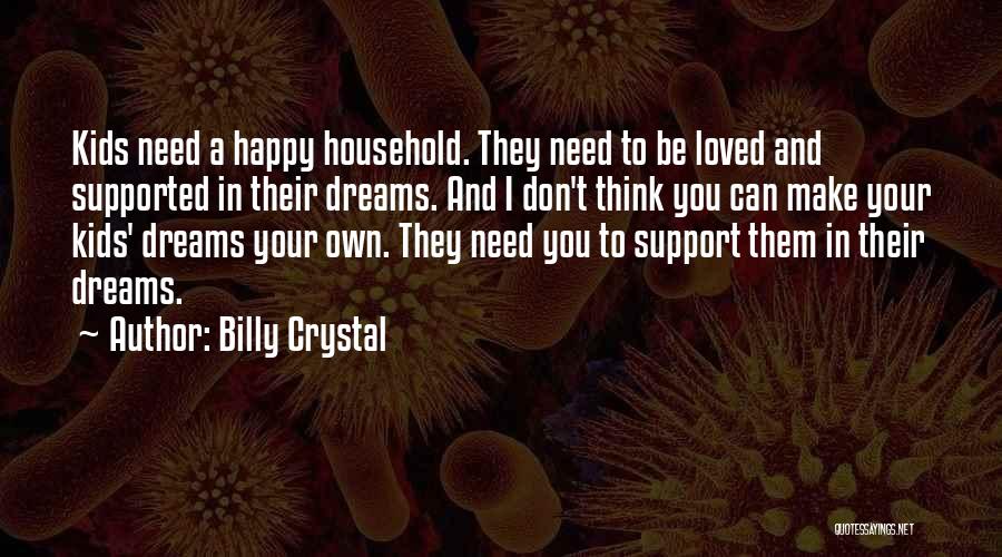 Billy Crystal Quotes: Kids Need A Happy Household. They Need To Be Loved And Supported In Their Dreams. And I Don't Think You