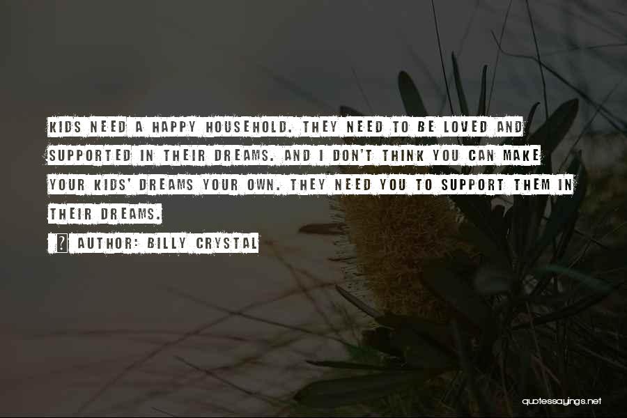 Billy Crystal Quotes: Kids Need A Happy Household. They Need To Be Loved And Supported In Their Dreams. And I Don't Think You