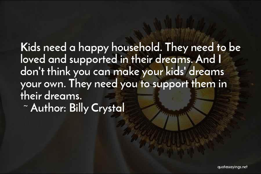 Billy Crystal Quotes: Kids Need A Happy Household. They Need To Be Loved And Supported In Their Dreams. And I Don't Think You