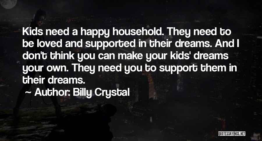 Billy Crystal Quotes: Kids Need A Happy Household. They Need To Be Loved And Supported In Their Dreams. And I Don't Think You