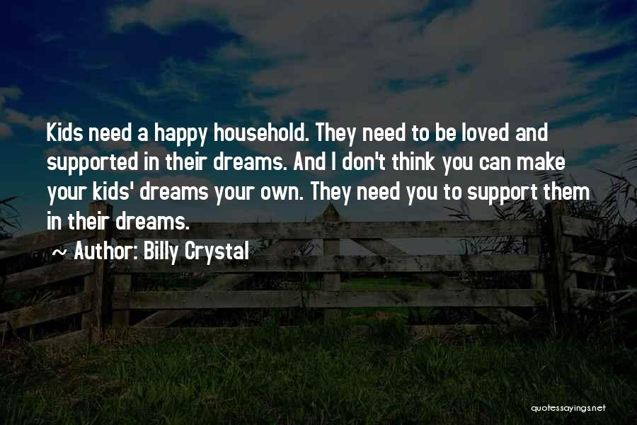 Billy Crystal Quotes: Kids Need A Happy Household. They Need To Be Loved And Supported In Their Dreams. And I Don't Think You