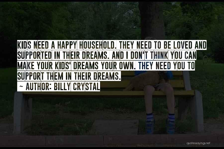 Billy Crystal Quotes: Kids Need A Happy Household. They Need To Be Loved And Supported In Their Dreams. And I Don't Think You