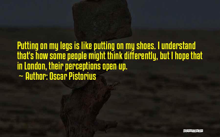 Oscar Pistorius Quotes: Putting On My Legs Is Like Putting On My Shoes. I Understand That's How Some People Might Think Differently, But