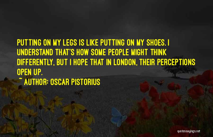 Oscar Pistorius Quotes: Putting On My Legs Is Like Putting On My Shoes. I Understand That's How Some People Might Think Differently, But