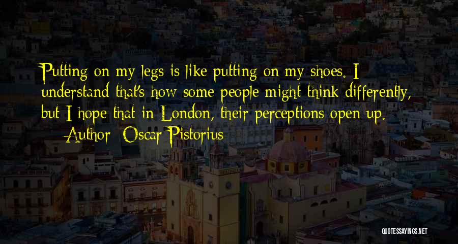 Oscar Pistorius Quotes: Putting On My Legs Is Like Putting On My Shoes. I Understand That's How Some People Might Think Differently, But