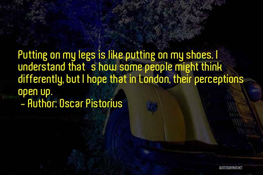 Oscar Pistorius Quotes: Putting On My Legs Is Like Putting On My Shoes. I Understand That's How Some People Might Think Differently, But