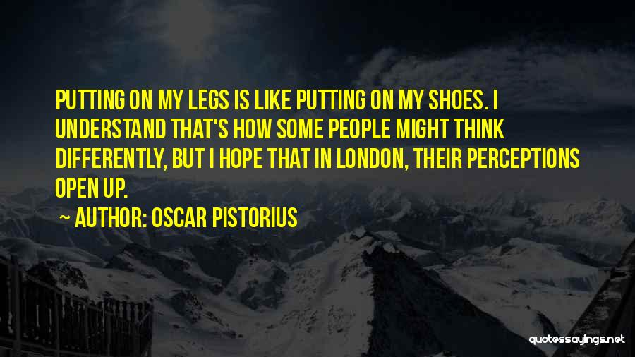 Oscar Pistorius Quotes: Putting On My Legs Is Like Putting On My Shoes. I Understand That's How Some People Might Think Differently, But