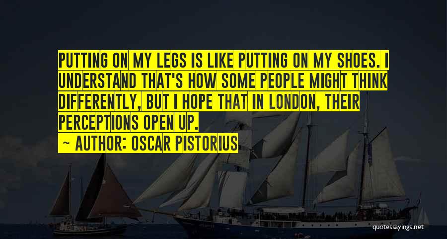 Oscar Pistorius Quotes: Putting On My Legs Is Like Putting On My Shoes. I Understand That's How Some People Might Think Differently, But