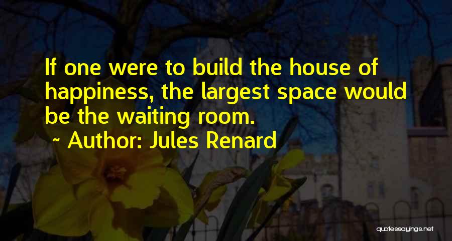 Jules Renard Quotes: If One Were To Build The House Of Happiness, The Largest Space Would Be The Waiting Room.