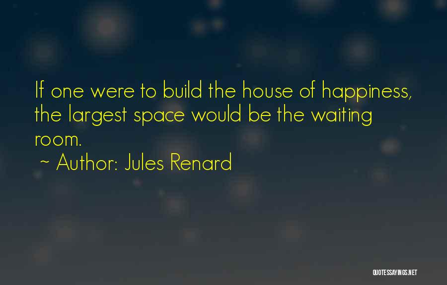 Jules Renard Quotes: If One Were To Build The House Of Happiness, The Largest Space Would Be The Waiting Room.