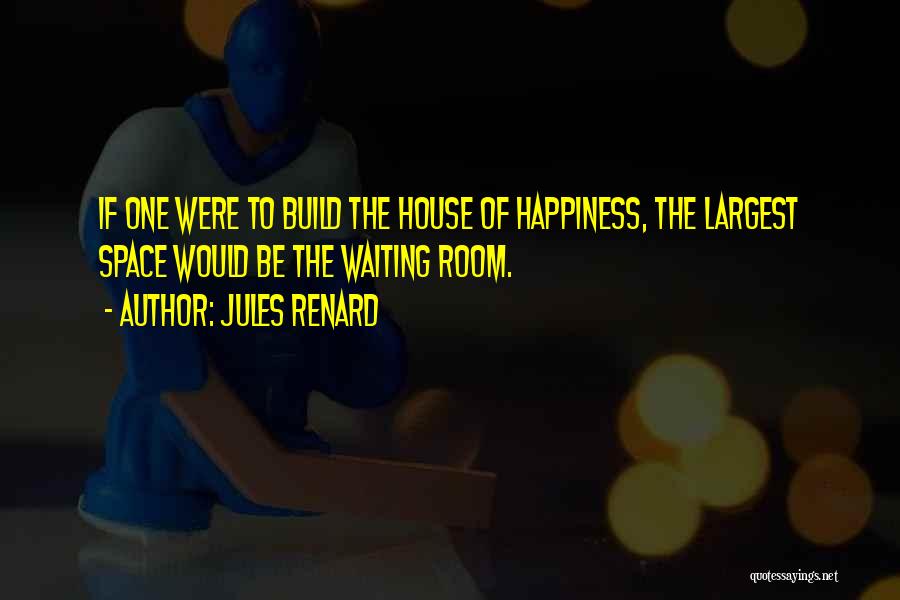 Jules Renard Quotes: If One Were To Build The House Of Happiness, The Largest Space Would Be The Waiting Room.