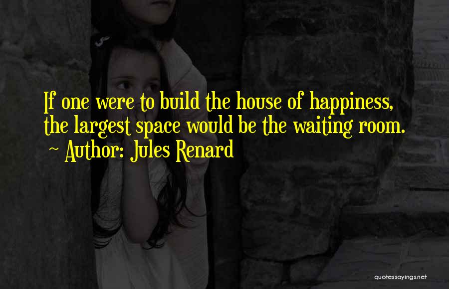 Jules Renard Quotes: If One Were To Build The House Of Happiness, The Largest Space Would Be The Waiting Room.