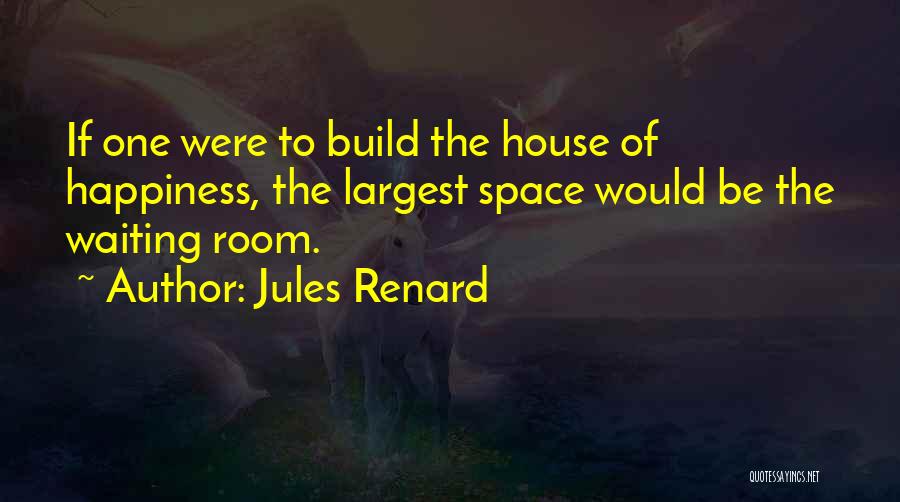 Jules Renard Quotes: If One Were To Build The House Of Happiness, The Largest Space Would Be The Waiting Room.